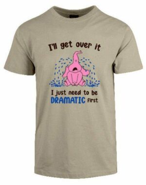 tshirt - i'll get over it - I just need to be dramatic first
